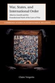 War, States, and International Order: Alberico Gentili and the Foundational Myth of the Laws of War (Cambridge University Press 2022) by Claire Vergerio